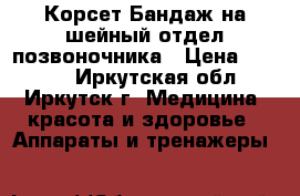 Корсет.Бандаж на шейный отдел позвоночника › Цена ­ 1 800 - Иркутская обл., Иркутск г. Медицина, красота и здоровье » Аппараты и тренажеры   